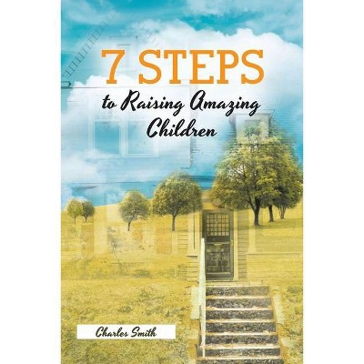 7 Steps to Raising Amazing Children - by  Charles Smith (Paperback)