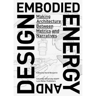 Embodied Energy and Design: Making Architecture Between Metrics and Narratives - by  David Benjamin & Columbia University Gsapp (Paperback)