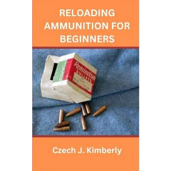 Reloading Ammunition for Beginners - by  Czech J Kimberly (Paperback)
