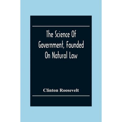 The Science Of Government, Founded On Natural Law - by  Clinton Roosevelt (Paperback)