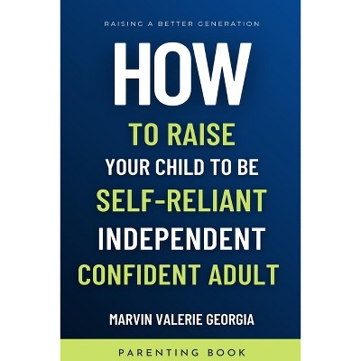 How To Raise Your Child to be a Self-Reliant, Independent, Confident Adult - by  Marvin Valerie Georgia (Paperback)