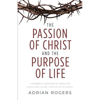 The Passion of Christ and the Purpose of Life - by  Adrian Rogers (Paperback)
