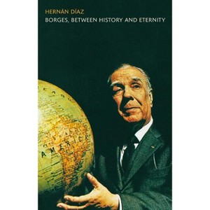 Borges, Between History and Eternity - by  Hernan Diaz (Hardcover) - 1 of 1