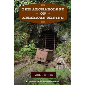 The Archaeology of American Mining - (American Experience in Archaeological Perspective) by  Paul J White (Paperback) - 1 of 1