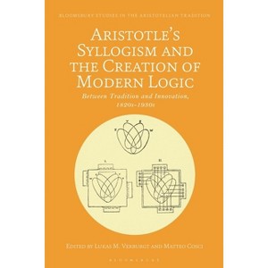 Aristotle's Syllogism and the Creation of Modern Logic - (Bloomsbury Studies in the Aristotelian Tradition) by  Lukas M Verburgt & Matteo Cosci - 1 of 1