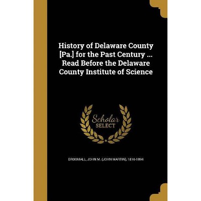 History of Delaware County [Pa.] for the Past Century ... Read Before the Delaware County Institute of Science - (Paperback)