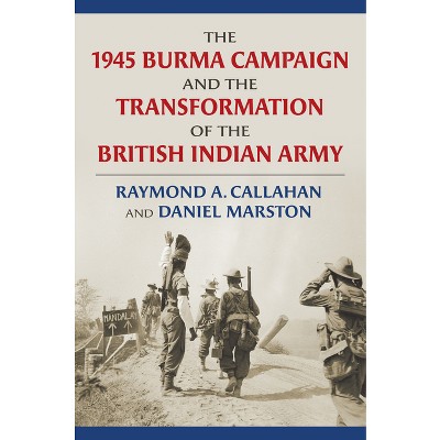 The 1945 Burma Campaign and the Transformation of the British Indian Army - (Modern War Studies) by  Raymond Callahan & Daniel Marston (Hardcover)
