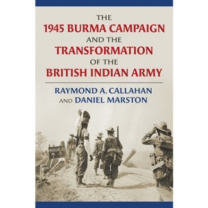 The 1945 Burma Campaign and the Transformation of the British Indian Army - (Modern War Studies) by  Raymond Callahan & Daniel Marston (Hardcover) - 1 of 1