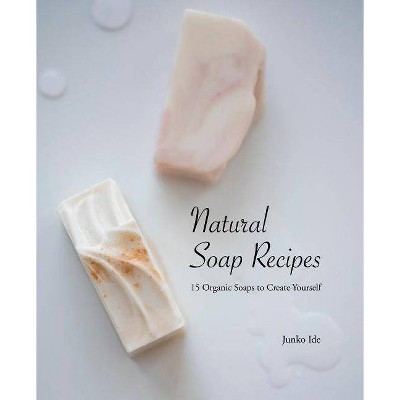 Natural Soap Recipes: 15 Organic Soaps to Create Yourself - by  Junko Ide (Paperback)