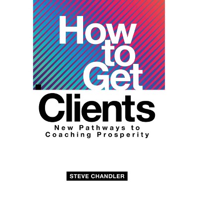How to Get Clients - by  Steve Chandler (Paperback)