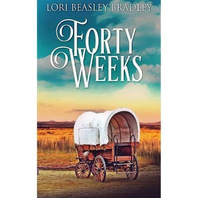 Forty Weeks - by  Lori Beasley Bradley (Paperback)