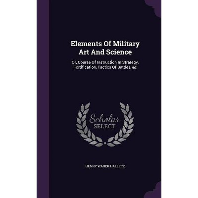 Elements of Military Art and Science - by  Henry Wager Halleck (Hardcover)