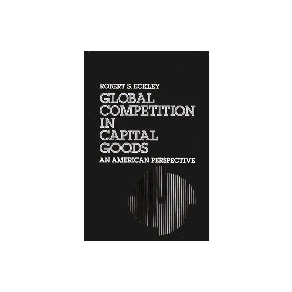 Global Competition in Capital Goods - by Robert S Eckley (Hardcover)