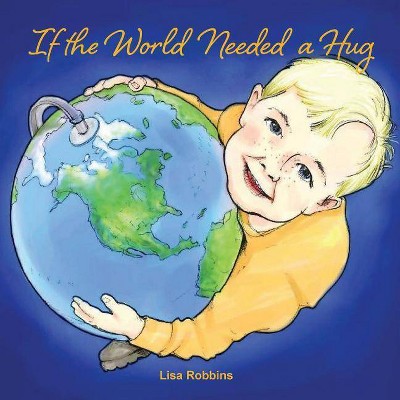 If the World Needed a Hug - by  Lisa Robbins (Paperback)