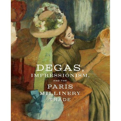 Degas, Impressionism, and the Paris Millinery Trade - by  Simon Kelly & Esther Bell (Hardcover)