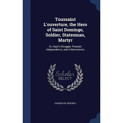 Toussaint L'Ouverture, the Hero of Saint Domingo, Soldier, Statesman, Martyr - by  Charles W Mossell (Hardcover)