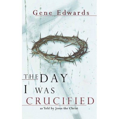 The Day I Was Crucified - by  Gene Edwards (Hardcover)