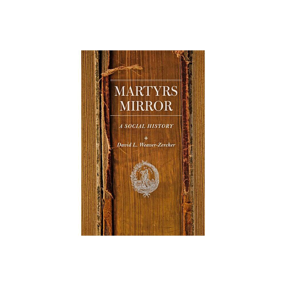 Martyrs Mirror - (Young Center Books in Anabaptist and Pietist Studies) by David L Weaver-Zercher (Hardcover)