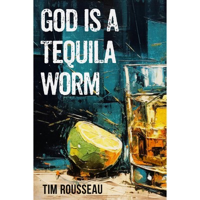 God Is a Tequila Worm - by  Tim Rousseau (Paperback)