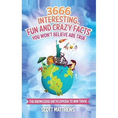 3666 Interesting, Fun And Crazy Facts You Won't Believe Are True - The Knowledge Encyclopedia To Win Trivia - by  Scott Matthews (Hardcover)