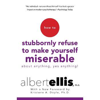 How to Stubbornly Refuse to Make Yourself Miserable about Anything--Yes, Anything! - by  Albert Ellis (Paperback)