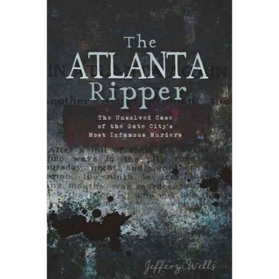 Atlanta Ripper, The: The Unsolved Case of the Gate City's Most Infamous Murders - by Jeffery Wells (Paperback)