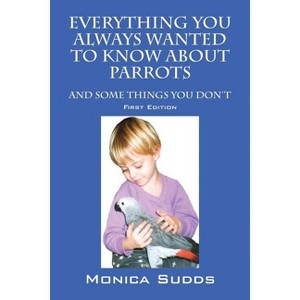 Everything You Always Wanted to Know About Parrots - by  Monica Sudds (Paperback) - 1 of 1