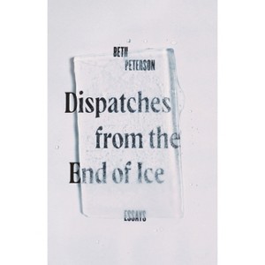 Dispatches from the End of Ice - by  Beth Peterson (Hardcover) - 1 of 1