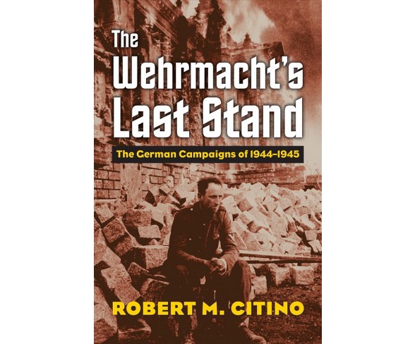 Wehrmacht's Last Stand : The German Campaigns of 1944-1945 (Hardcover) (Robert M. Citino)