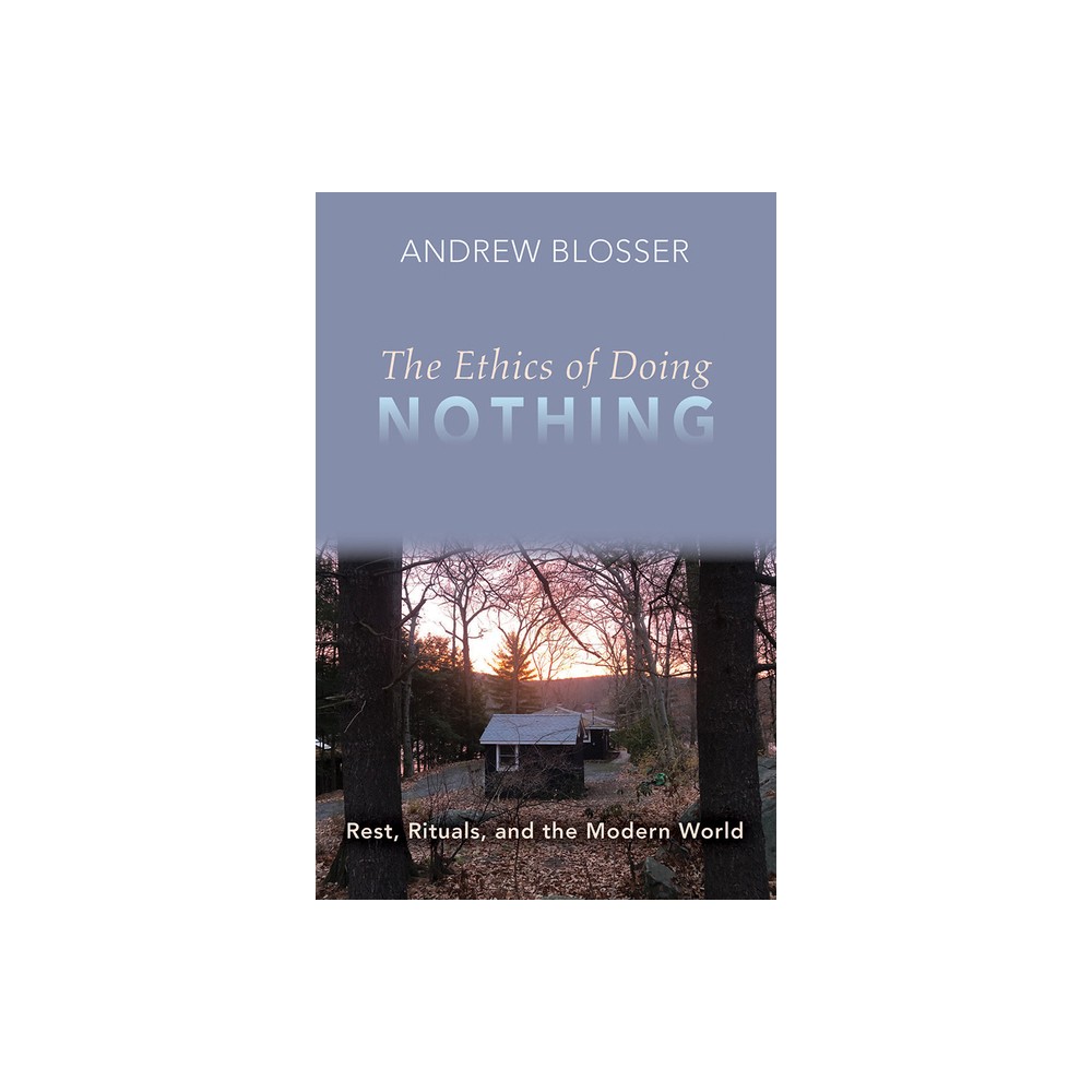 The Ethics of Doing Nothing: Rest, Rituals, and the Modern World - by Andrew Blosser (Paperback)