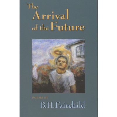 The Arrival of the Future - by  B H Fairchild (Paperback)