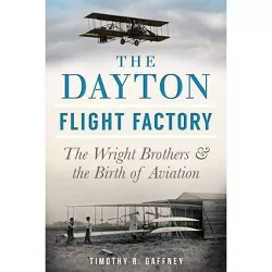 The Dayton Flight Factory: The Wright Brothers & the Birth of Aviation - by  Timothy R Gaffney (Paperback)