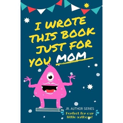 I Wrote This Book Just For You Mom! - (Junior Authors) by  The Life Graduate Publishing Group (Paperback)