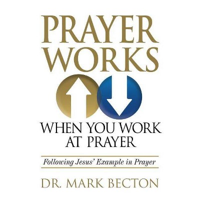 Prayer Works When You Work at Prayer - by  Mark Becton (Paperback)