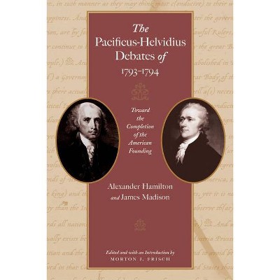 The Pacificus-Helvidius Debates of 1793-1794 - by Alexander Hamilton & James Madison