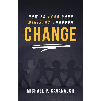 How To LEAD Your MINISTRY Through CHANGE - by  Michael P Cavanaugh (Paperback)