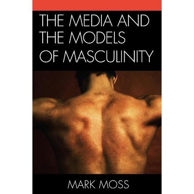 Media and the Models of Masculinity - by  Mark Moss (Paperback)