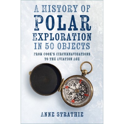 A History of Polar Exploration in 50 Objects - by  Anne Strathie (Paperback)