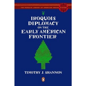 Iroquois Diplomacy on the Early American Frontier - (Penguin Library of American Indian History) by  Timothy J Shannon (Paperback) - 1 of 1