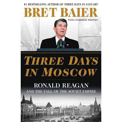 Three Days in Moscow : Ronald Reagan and the Fall of the Soviet Empire - by Bret Baier & Catherine Whitney (Hardcover)