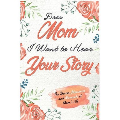 Dear Mom. I Want To Hear Your Story - by  The Life Graduate Publishing Group (Hardcover)