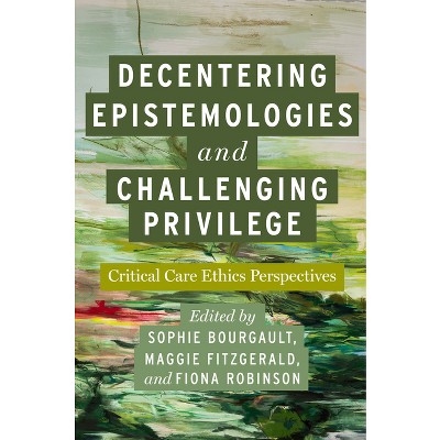 Decentering Epistemologies and Challenging Privilege - (Carework in a Changing World) by  Sophie Bourgault & Maggie Fitzgerald & Fiona Robinson