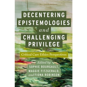 Decentering Epistemologies and Challenging Privilege - (Carework in a Changing World) by  Sophie Bourgault & Maggie Fitzgerald & Fiona Robinson - 1 of 1