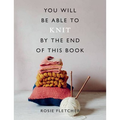 You Will Be Able to Knit by the End of This Book - by  Rosie Fletcher (Paperback)