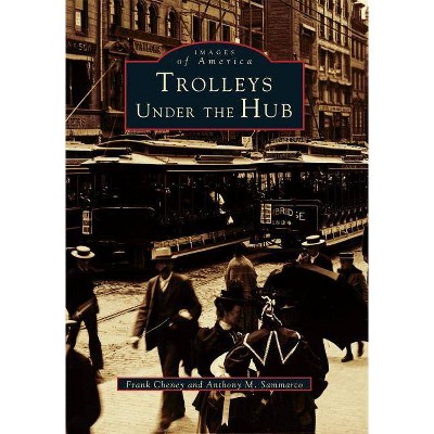 Trolleys Under the Hub - (Images of America (Arcadia Publishing)) by  Frank Cheney & Anthony M Sammarco (Paperback)