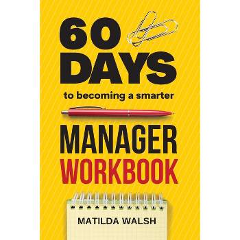 60 Days to Becoming a Smarter Manager Workbook - How to Meet Your Goals, Manage an Awesome Work Team, Create Valued Employees and Love your Job