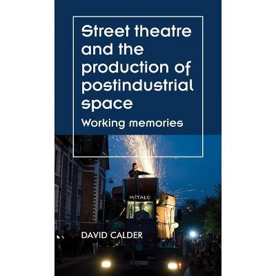 Street theatre and the production of postindustrial space - (Theatre: Theory - Practice - Performance) by  David Calder (Hardcover)