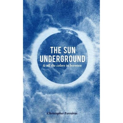 The Sun Underground & All The Colors In Between - by  Christopher Ferreiras (Paperback)