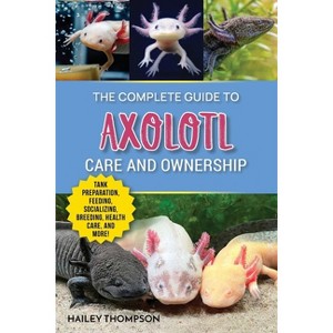 The Complete Guide to Axolotl Care and Ownership - by  Hailey Thompson (Paperback) - 1 of 1