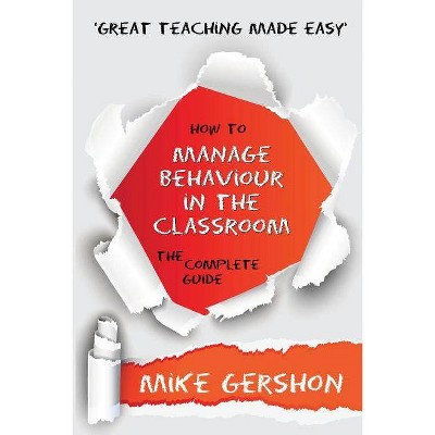 How to Manage Behaviour in the Classroom the Complete Guide - (Great Teaching Made Easy) by  Mike Gershon (Paperback)